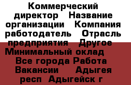 Коммерческий директор › Название организации ­ Компания-работодатель › Отрасль предприятия ­ Другое › Минимальный оклад ­ 1 - Все города Работа » Вакансии   . Адыгея респ.,Адыгейск г.